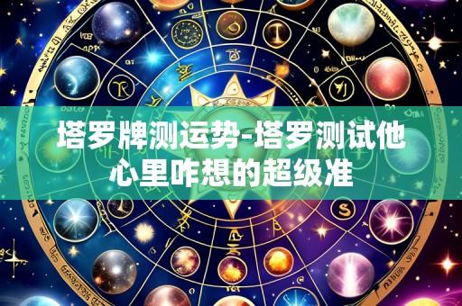 塔罗牌测运势-塔罗测试他心里咋想的超级准