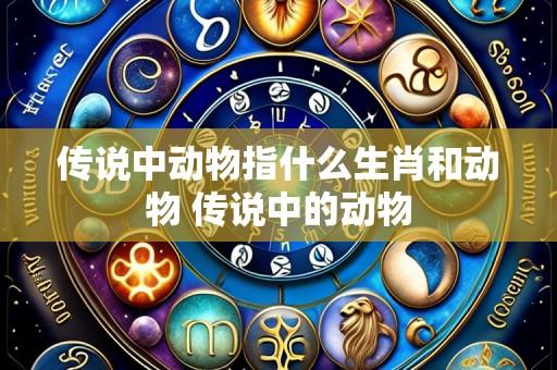 传说中动物指什么生肖和动物 传说中的动物