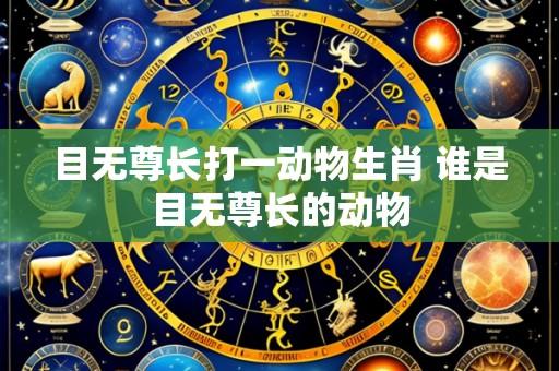 目无尊长打一动物生肖 谁是目无尊长的动物