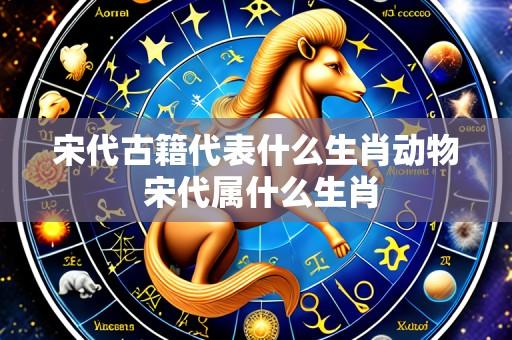 宋代古籍代表什么生肖动物 宋代属什么生肖