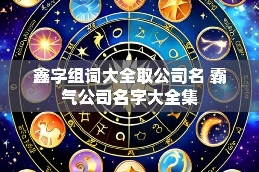 鑫字组词大全取公司名 霸气公司名字大全集