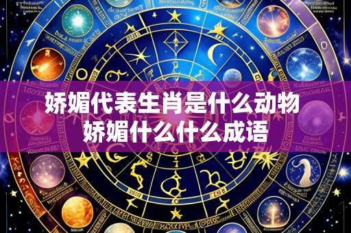 娇媚代表生肖是什么动物 娇媚什么什么成语