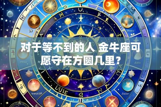 对于等不到的人 金牛座可愿守在方圆几里?