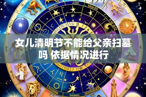 女儿清明节不能给父亲扫墓吗 依据情况进行