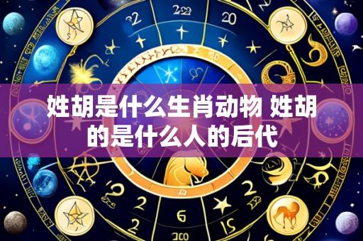 姓胡是什么生肖动物 姓胡的是什么人的后代