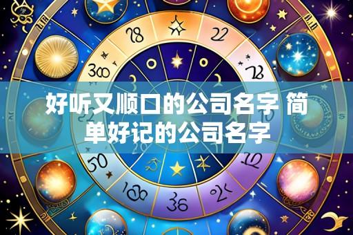 好听又顺口的公司名字 简单好记的公司名字