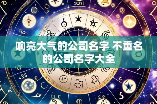 响亮大气的公司名字 不重名的公司名字大全