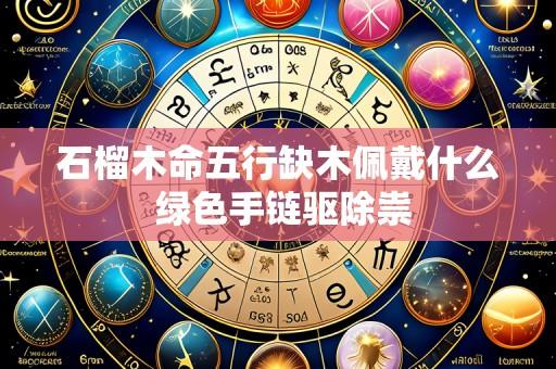 石榴木命五行缺木佩戴什么 绿色手链驱除祟