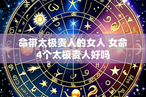 命带太极贵人的女人 女命4个太极贵人好吗