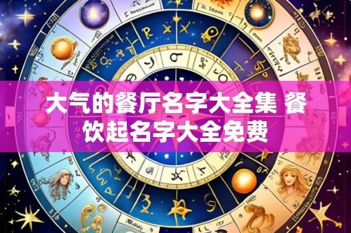 大气的餐厅名字大全集 餐饮起名字大全免费