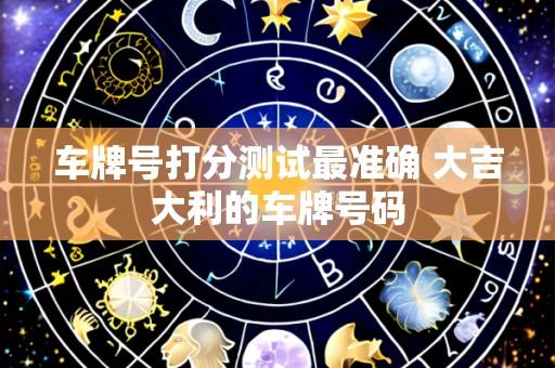 车牌号打分测试最准确 大吉大利的车牌号码