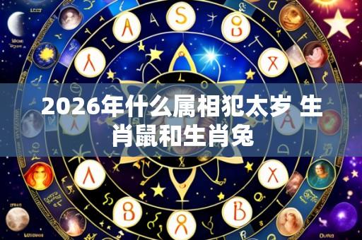 2026年什么属相犯太岁 生肖鼠和生肖兔
