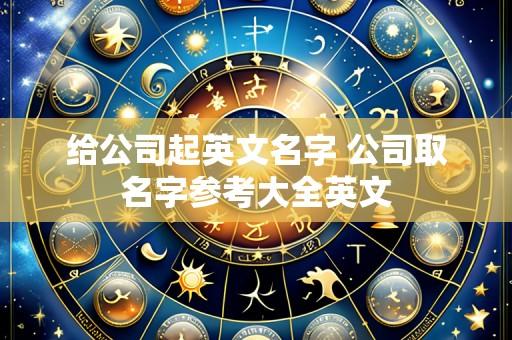 给公司起英文名字 公司取名字参考大全英文