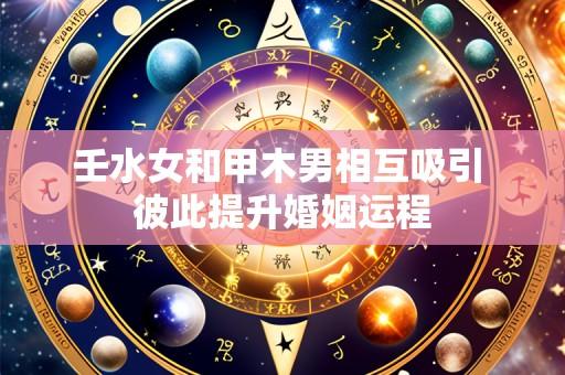 壬水女和甲木男相互吸引 彼此提升婚姻运程
