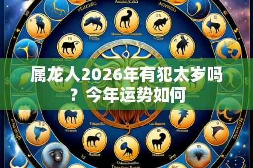 属龙人2026年有犯太岁吗？今年运势如何