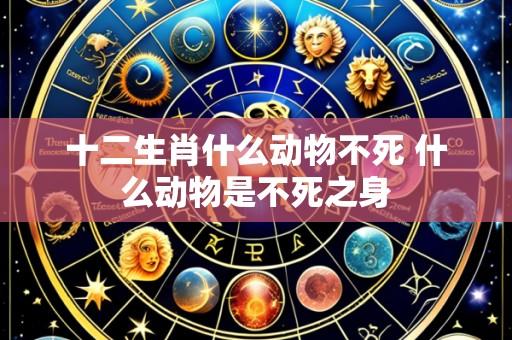 十二生肖什么动物不死 什么动物是不死之身
