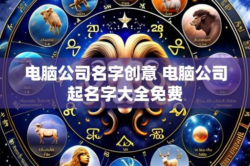 电脑公司名字创意 电脑公司起名字大全免费
