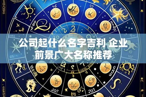 公司起什么名字吉利 企业前景广大名称推荐