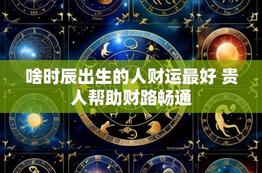 啥时辰出生的人财运最好 贵人帮助财路畅通