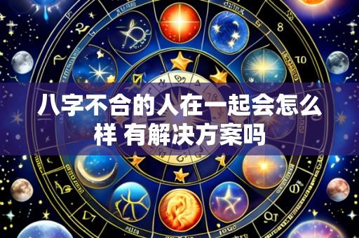 八字不合的人在一起会怎么样 有解决方案吗