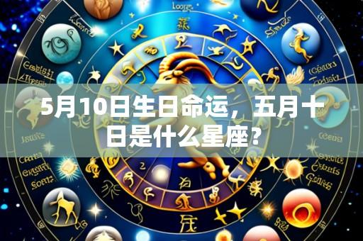 5月10日生日命运,五月十日是什么星座?