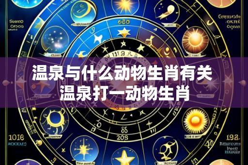 温泉与什么动物生肖有关 温泉打一动物生肖