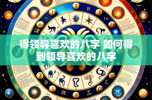 得领导喜欢的八字 如何得到领导喜欢的八字