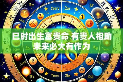 巳时出生富贵命 有贵人相助未来必大有作为