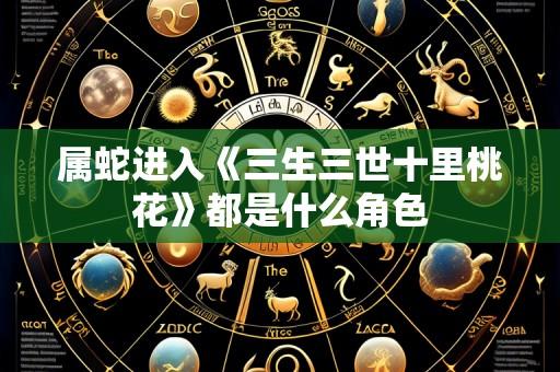 属蛇进入《三生三世十里桃花》都是什么角色