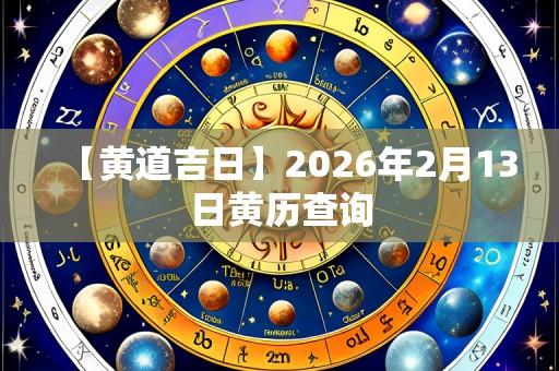 【黄道吉日】2026年2月13日黄历查询