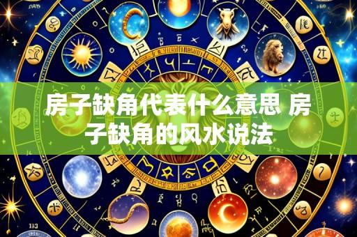 房子缺角代表什么意思 房子缺角的风水说法