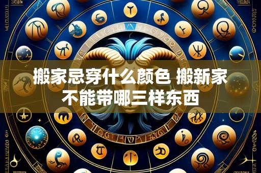搬家忌穿什么颜色 搬新家不能带哪三样东西