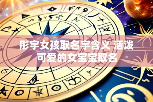 彤字女孩取名字含义 活泼可爱的女宝宝取名
