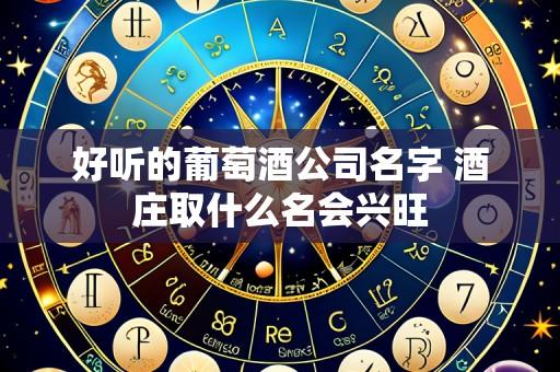 好听的葡萄酒公司名字 酒庄取什么名会兴旺