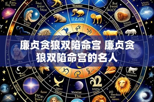 廉贞贪狼双陷命宫 廉贞贪狼双陷命宫的名人