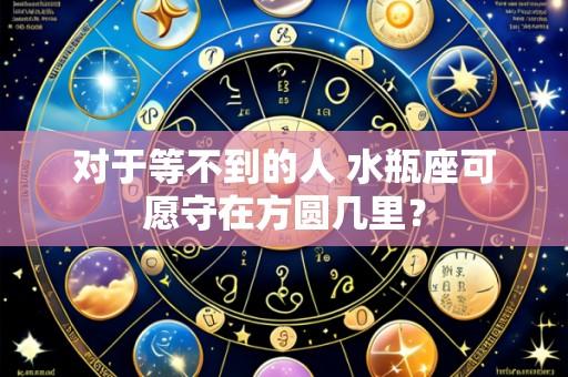 对于等不到的人 水瓶座可愿守在方圆几里？