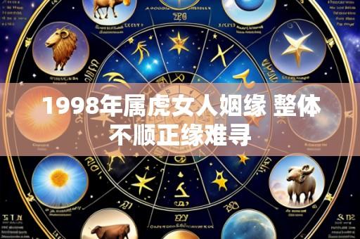 1998年属虎女人姻缘 整体不顺正缘难寻
