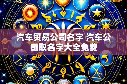 汽车贸易公司名字 汽车公司取名字大全免费