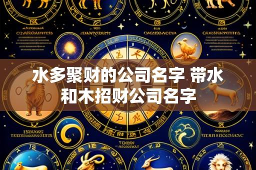 水多聚财的公司名字 带水和木招财公司名字