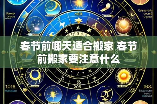 春节前哪天适合搬家 春节前搬家要注意什么