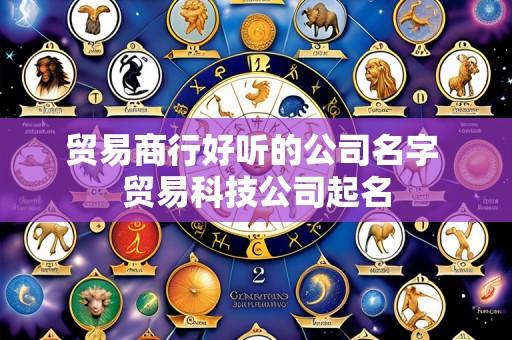 贸易商行好听的公司名字 贸易科技公司起名