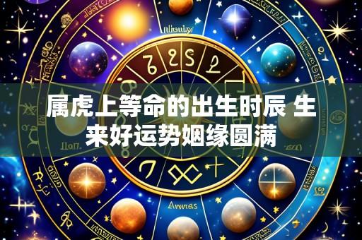 属虎上等命的出生时辰 生来好运势姻缘圆满