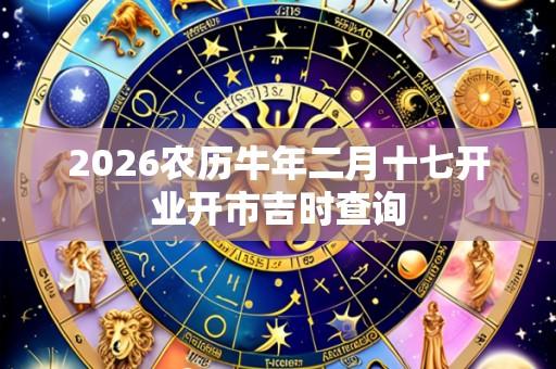 2026农历牛年二月十七开业开市吉时查询