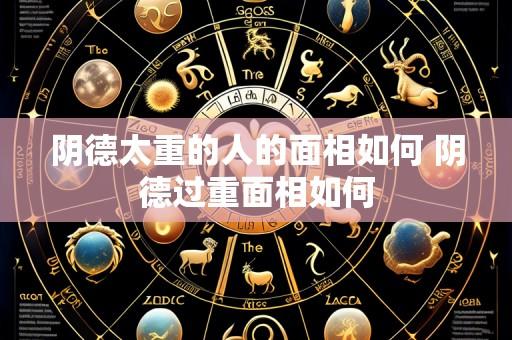 阴德太重的人的面相如何 阴德过重面相如何