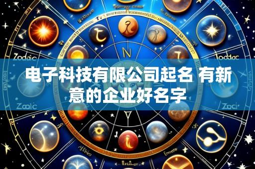 电子科技有限公司起名 有新意的企业好名字