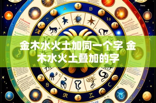 金木水火土加同一个字 金木水火土叠加的字
