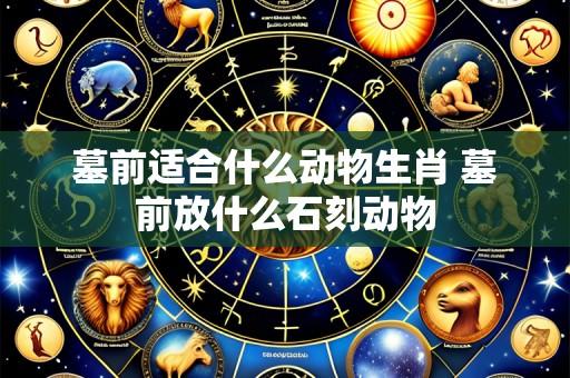 墓前适合什么动物生肖 墓前放什么石刻动物