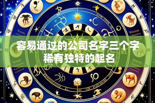 容易通过的公司名字三个字 稀有独特的起名