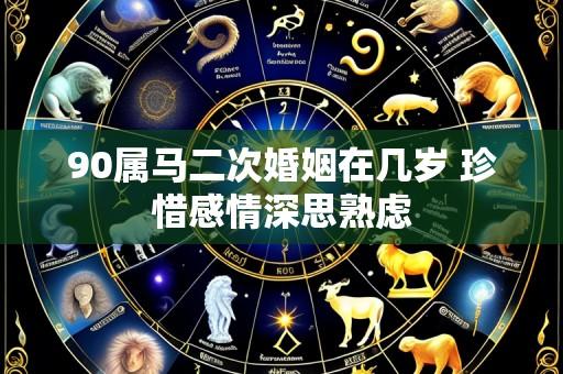 90属马二次婚姻在几岁 珍惜感情深思熟虑