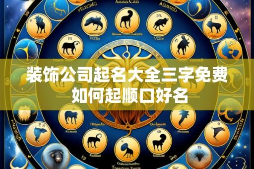 装饰公司起名大全三字免费 如何起顺口好名